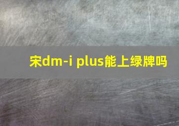 宋dm-i plus能上绿牌吗